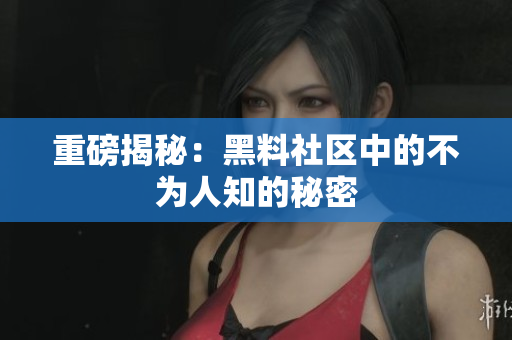 重磅揭秘：黑料社区中的不为人知的秘密