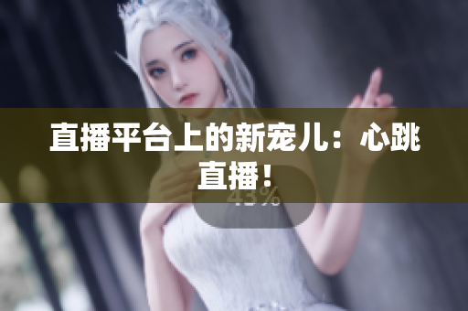 直播平台上的新宠儿：心跳直播！