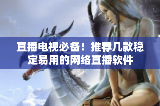 直播电视必备！推荐几款稳定易用的网络直播软件