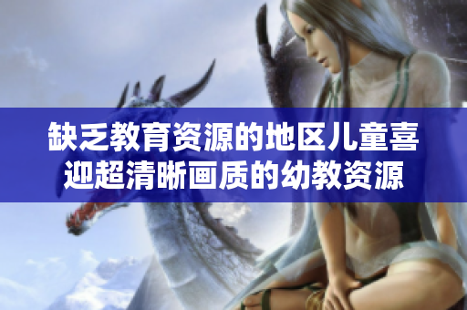 缺乏教育资源的地区儿童喜迎超清晰画质的幼教资源