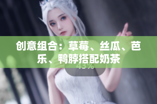 创意组合：草莓、丝瓜、芭乐、鸭脖搭配奶茶