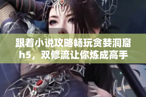 跟着小说攻略畅玩贪婪洞窟h5，双修流让你炼成高手