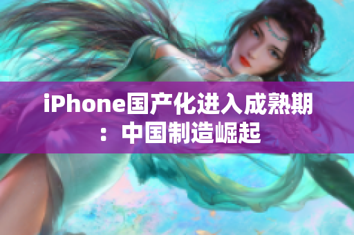 iPhone国产化进入成熟期：中国制造崛起