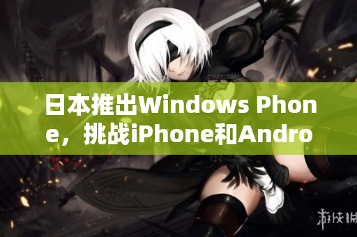 日本推出Windows Phone，挑战iPhone和Android市场