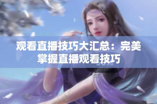 观看直播技巧大汇总：完美掌握直播观看技巧
