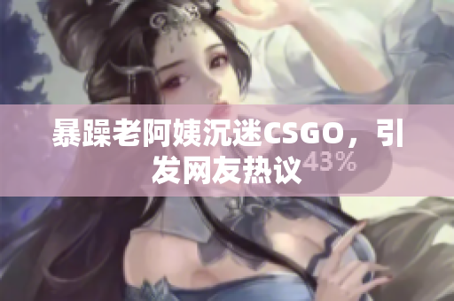 暴躁老阿姨沉迷CSGO，引发网友热议