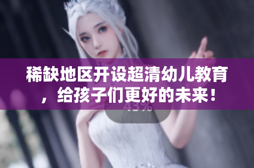 稀缺地区开设超清幼儿教育，给孩子们更好的未来！
