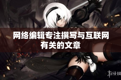 网络编辑专注撰写与互联网有关的文章