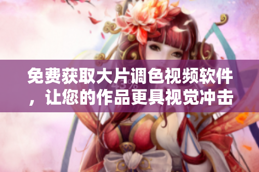免费获取大片调色视频软件，让您的作品更具视觉冲击力！