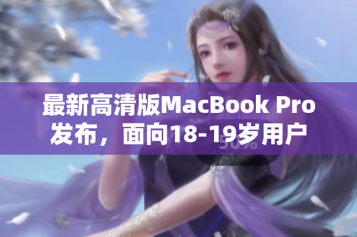 最新高清版MacBook Pro发布，面向18-19岁用户