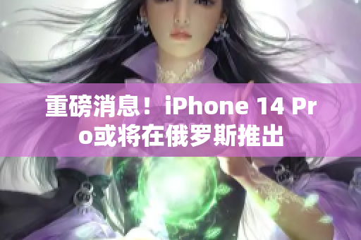 重磅消息！iPhone 14 Pro或将在俄罗斯推出
