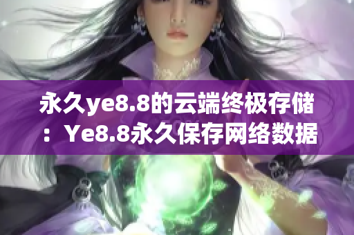 永久ye8.8的云端终极存储：Ye8.8永久保存网络数据