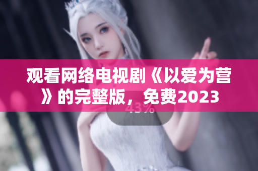 观看网络电视剧《以爱为营》的完整版，免费2023