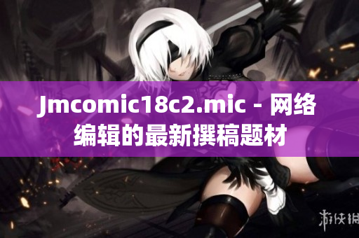 Jmcomic18c2.mic - 网络编辑的最新撰稿题材