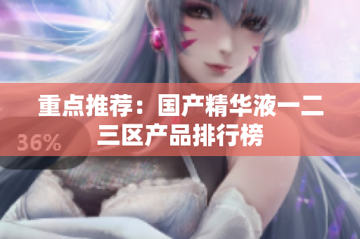 重点推荐：国产精华液一二三区产品排行榜