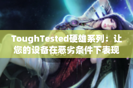 ToughTested硬雄系列：让您的设备在恶劣条件下表现出色
