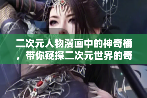 二次元人物漫画中的神奇桶，带你窥探二次元世界的奇妙之旅
