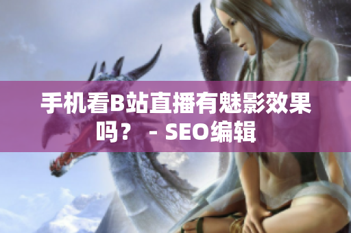 手机看B站直播有魅影效果吗？ - SEO编辑