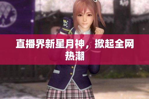 直播界新星月神，掀起全网热潮