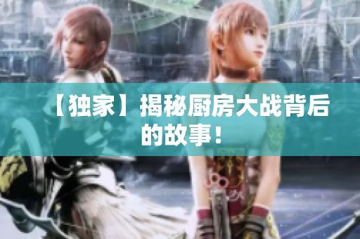 【独家】揭秘厨房大战背后的故事！
