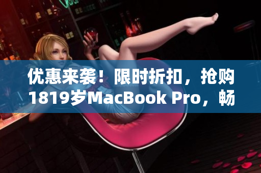优惠来袭！限时折扣，抢购1819岁MacBook Pro，畅享高清！