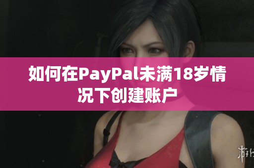 如何在PayPal未满18岁情况下创建账户