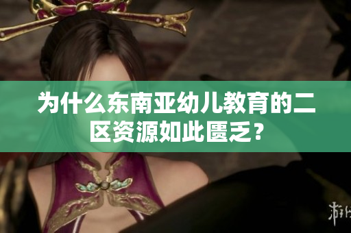 为什么东南亚幼儿教育的二区资源如此匮乏？