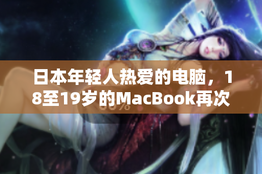 日本年轻人热爱的电脑，18至19岁的MacBook再次成为焦点