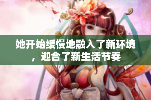 她开始缓慢地融入了新环境，迎合了新生活节奏