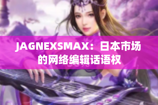 JAGNEXSMAX：日本市场的网络编辑话语权