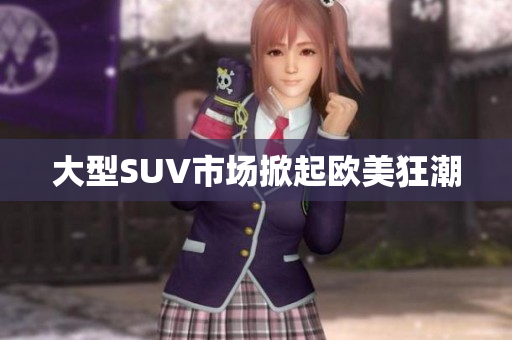 大型SUV市场掀起欧美狂潮
