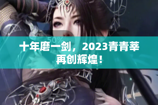十年磨一剑，2023青青莘再创辉煌！