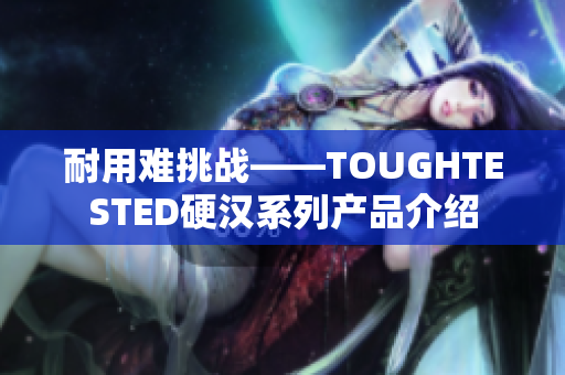 耐用难挑战——TOUGHTESTED硬汉系列产品介绍