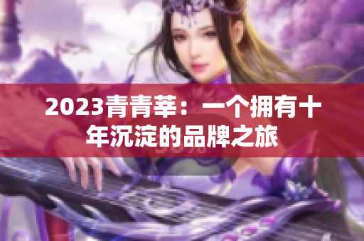 2023青青莘：一个拥有十年沉淀的品牌之旅