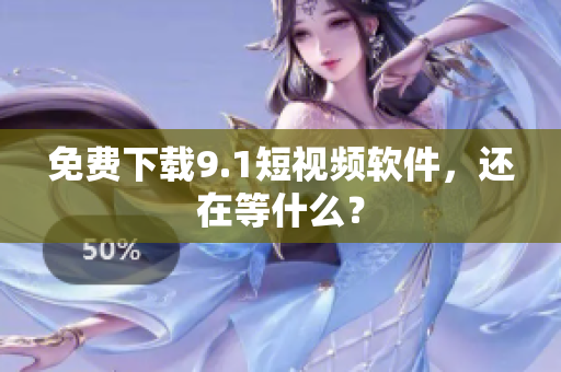 免费下载9.1短视频软件，还在等什么？