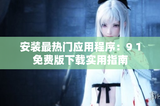 安装最热门应用程序：9 1免费版下载实用指南