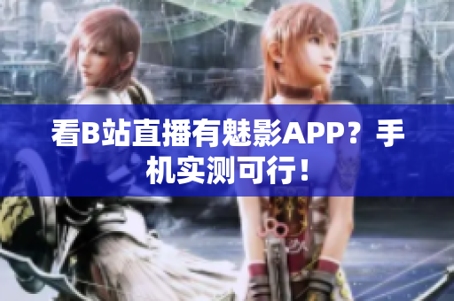 看B站直播有魅影APP？手机实测可行！