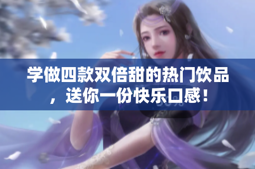 学做四款双倍甜的热门饮品，送你一份快乐口感！