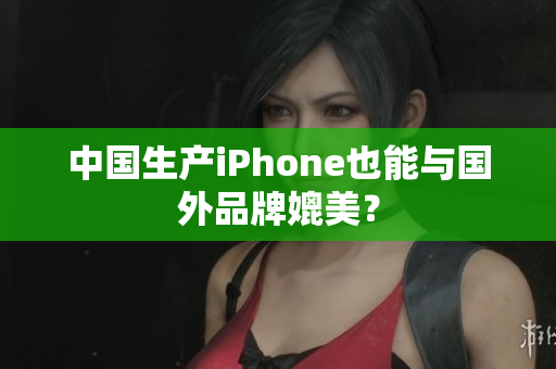 中国生产iPhone也能与国外品牌媲美？