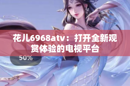 花儿6968atv：打开全新观赏体验的电视平台