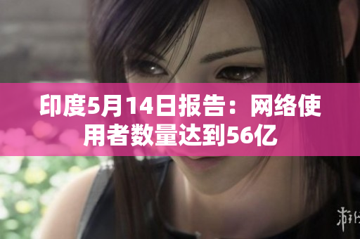 印度5月14日报告：网络使用者数量达到56亿