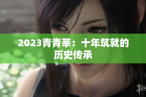 2023青青莘：十年筑就的历史传承