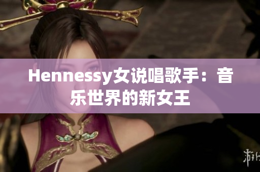 Hennessy女说唱歌手：音乐世界的新女王