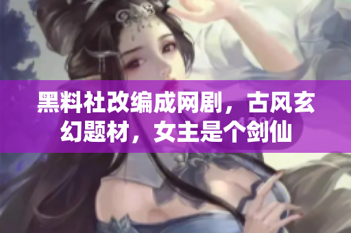 黑料社改编成网剧，古风玄幻题材，女主是个剑仙