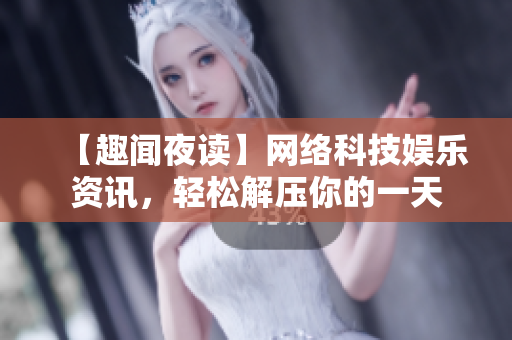 【趣闻夜读】网络科技娱乐资讯，轻松解压你的一天