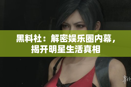 黑料社：解密娱乐圈内幕，揭开明星生活真相
