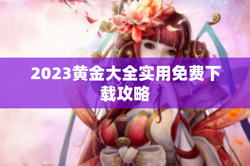 2023黄金大全实用免费下载攻略