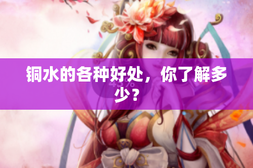 铜水的各种好处，你了解多少？