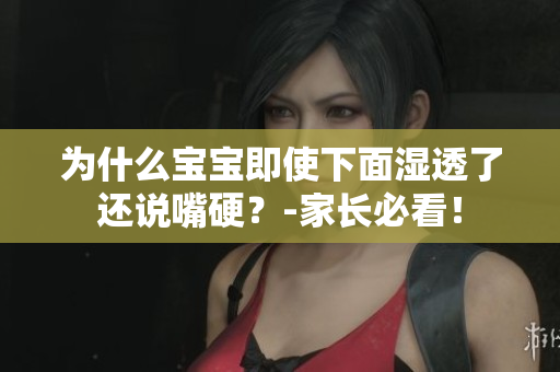 为什么宝宝即使下面湿透了还说嘴硬？-家长必看！