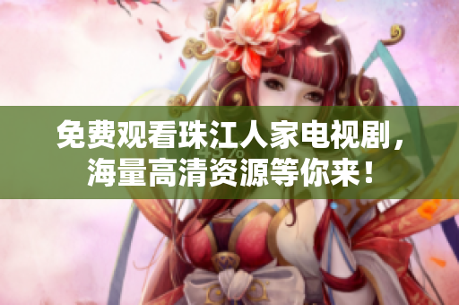 免费观看珠江人家电视剧，海量高清资源等你来！